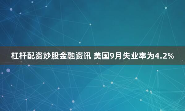 杠杆配资炒股金融资讯 美国9月失业率为4.2%