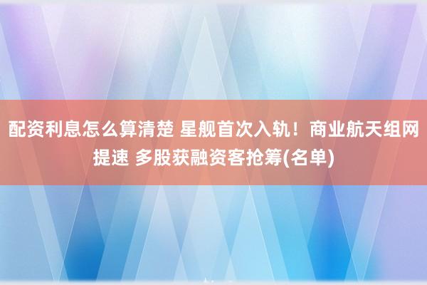 配资利息怎么算清楚 星舰首次入轨！商业航天组网提速 多股获融资客抢筹(名单)