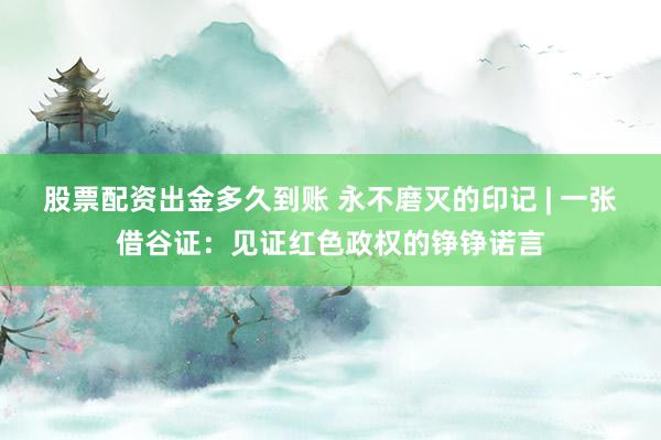 股票配资出金多久到账 永不磨灭的印记 | 一张借谷证：见证红色政权的铮铮诺言
