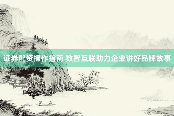 证券配资操作指南 数智互联助力企业讲好品牌故事