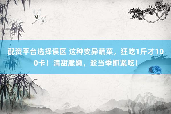 配资平台选择误区 这种变异蔬菜，狂吃1斤才100卡！清甜脆嫩，趁当季抓紧吃！