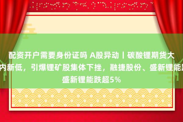 配资开户需要身份证吗 A股异动丨碳酸锂期货大跌创年内新低，引爆锂矿股集体下挫，融捷股份、盛新锂能跌超5%