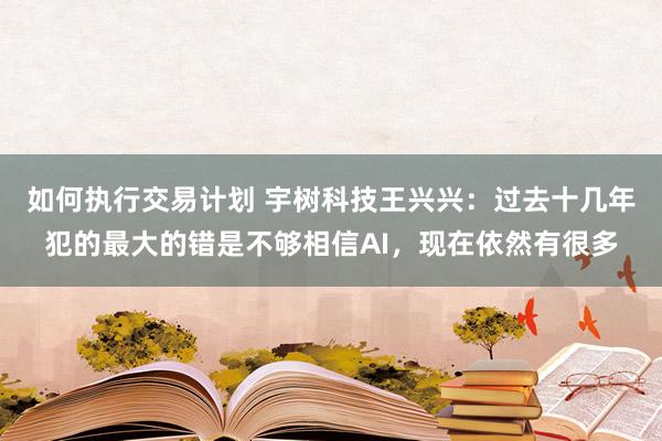 如何执行交易计划 宇树科技王兴兴：过去十几年犯的最大的错是不够相信AI，现在依然有很多
