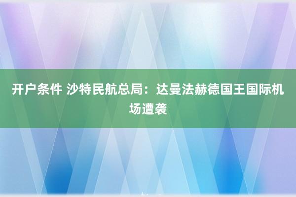 开户条件 沙特民航总局:达曼法赫德国王国际机场遭袭