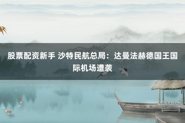 股票配资新手 沙特民航总局：达曼法赫德国王国际机场遭袭