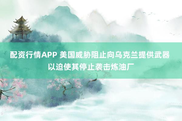 配资行情APP 美国威胁阻止向乌克兰提供武器 以迫使其停止袭击炼油厂