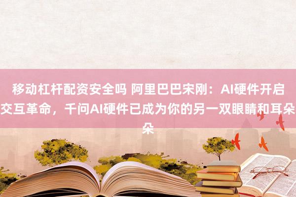 移动杠杆配资安全吗 阿里巴巴宋刚：AI硬件开启交互革命，千问AI硬件已成为你的另一双眼睛和耳朵