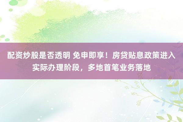 配资炒股是否透明 免申即享！房贷贴息政策进入实际办理阶段，多地首笔业务落地