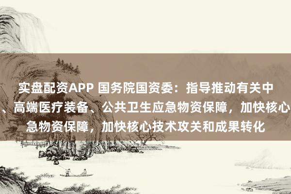 实盘配资APP 国务院国资委：指导推动有关中央企业做强医药创新、高端医疗装备、公共卫生应急物资保障，加快核心技术攻关和成果转化