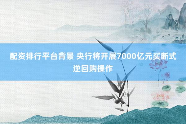 配资排行平台背景 央行将开展7000亿元买断式逆回购操作