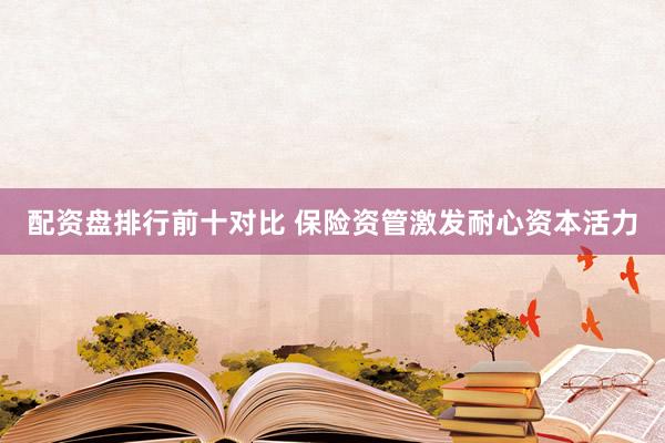 配资盘排行前十对比 保险资管激发耐心资本活力