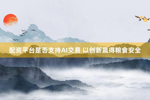 配资平台是否支持AI交易 以创新赢得粮食安全