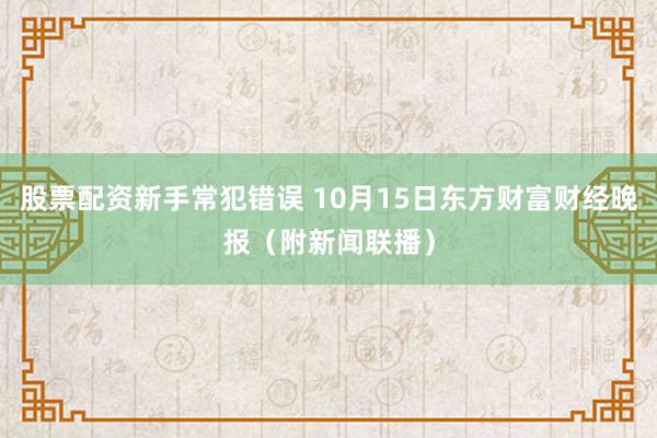 股票配资新手常犯错误 10月15日东方财富财经晚报（附新闻联播）