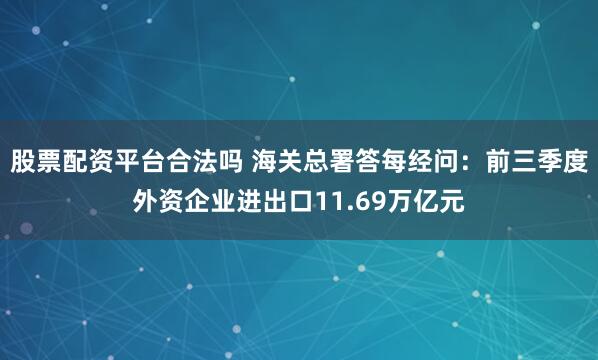股票配资平台合法吗 海关总署答每经问：前三季度外资企业进出口11.69万亿元
