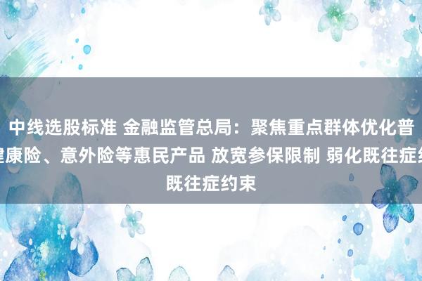中线选股标准 金融监管总局：聚焦重点群体优化普惠健康险、意外险等惠民产品 放宽参保限制 弱化既往症约束