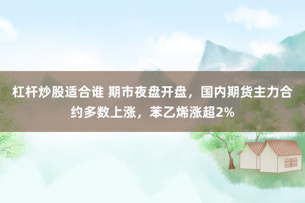 杠杆炒股适合谁 期市夜盘开盘，国内期货主力合约多数上涨，苯乙烯涨超2%