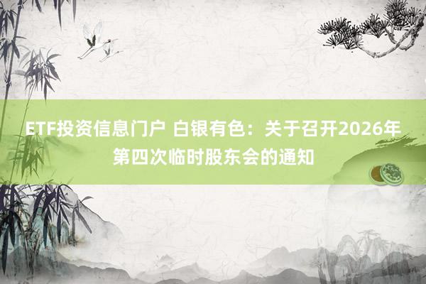 ETF投资信息门户 白银有色：关于召开2026年第四次临时股东会的通知