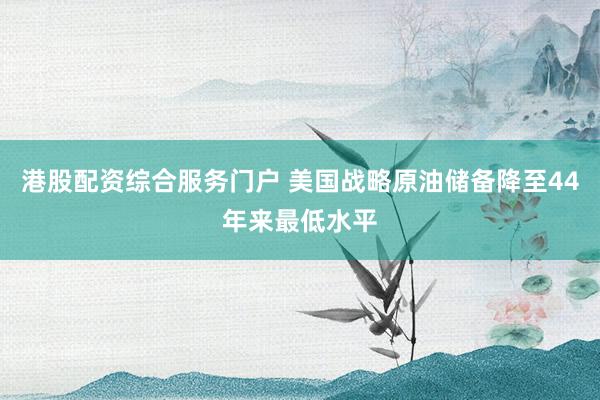 港股配资综合服务门户 美国战略原油储备降至44年来最低水平