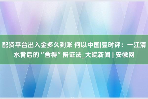 配资平台出入金多久到账 何以中国|壹时评：一江清水背后的“舍得”辩证法_大皖新闻 | 安徽网