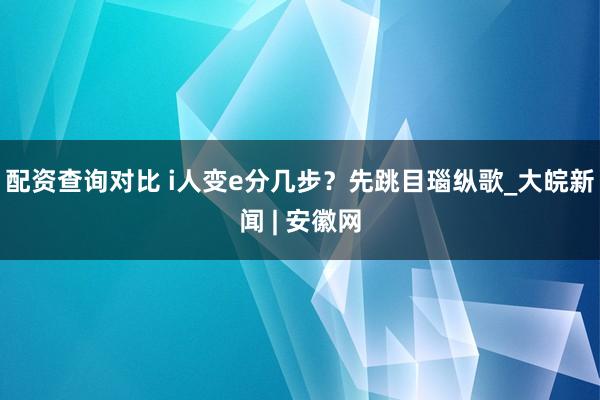 配资查询对比 i人变e分几步?先跳目瑙纵歌_大皖新闻 | 安徽网