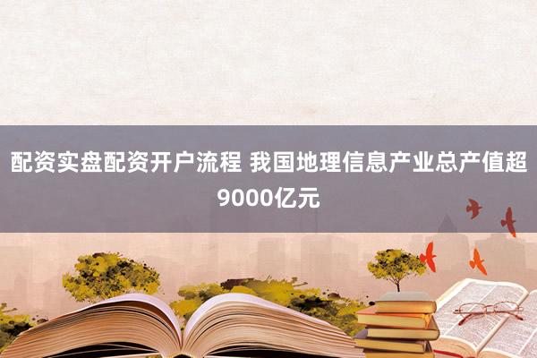 配资实盘配资开户流程 我国地理信息产业总产值超9000亿元