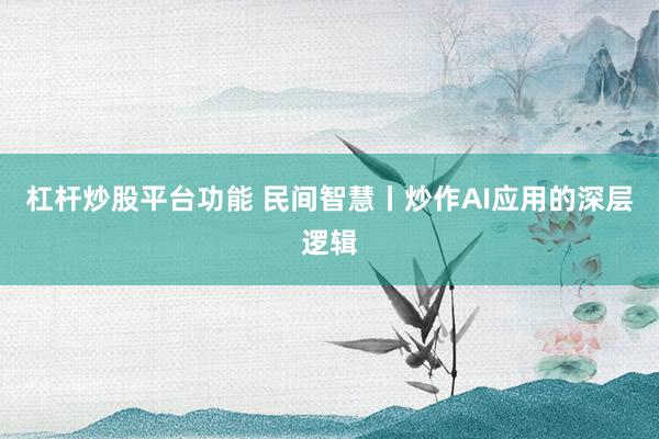 杠杆炒股平台功能 民间智慧丨炒作AI应用的深层逻辑