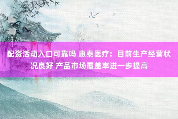 配资活动入口可靠吗 惠泰医疗:目前生产经营状况良好 产品市场覆盖率进一步提高