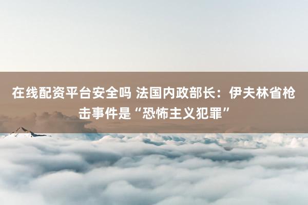 在线配资平台安全吗 法国内政部长：伊夫林省枪击事件是“恐怖主义犯罪”