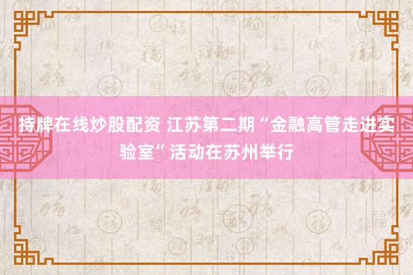持牌在线炒股配资 江苏第二期“金融高管走进实验室”活动在苏州举行