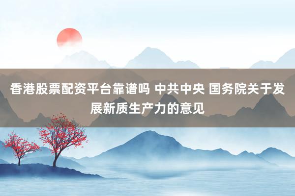 香港股票配资平台靠谱吗 中共中央 国务院关于发展新质生产力的意见