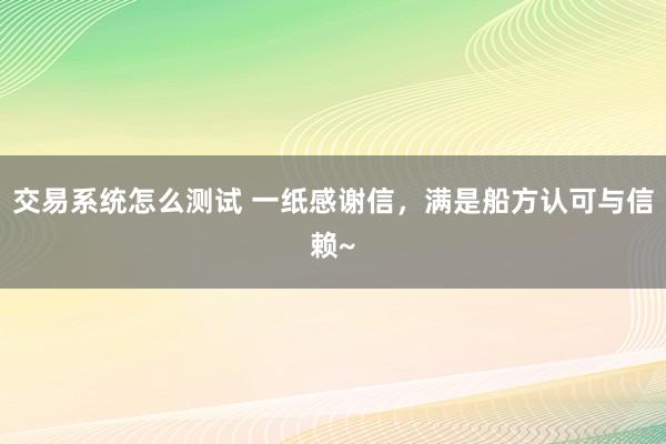 交易系统怎么测试 一纸感谢信，满是船方认可与信赖~