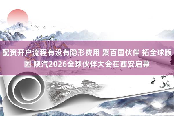 配资开户流程有没有隐形费用 聚百国伙伴 拓全球版图 陕汽2026全球伙伴大会在西安启幕