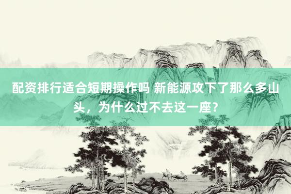 配资排行适合短期操作吗 新能源攻下了那么多山头，为什么过不去这一座？