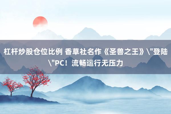 杠杆炒股仓位比例 香草社名作《圣兽之王》