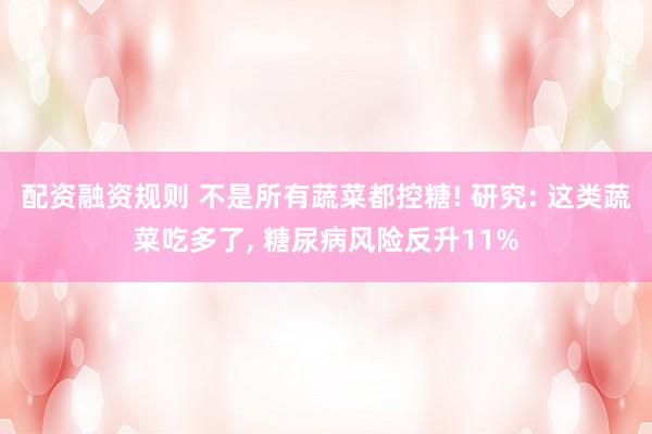 配资融资规则 不是所有蔬菜都控糖! 研究: 这类蔬菜吃多了, 糖尿病风险反升11%
