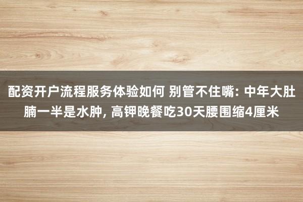 配资开户流程服务体验如何 别管不住嘴: 中年大肚腩一半是水肿, 高钾晚餐吃30天腰围缩4厘米