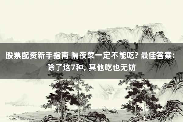 股票配资新手指南 隔夜菜一定不能吃? 最佳答案: 除了这7种, 其他吃也无妨