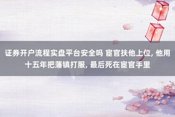 证券开户流程实盘平台安全吗 宦官扶他上位, 他用十五年把藩镇打服, 最后死在宦官手里