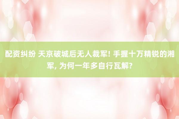 配资纠纷 天京破城后无人裁军! 手握十万精锐的湘军, 为何一年多自行瓦解?