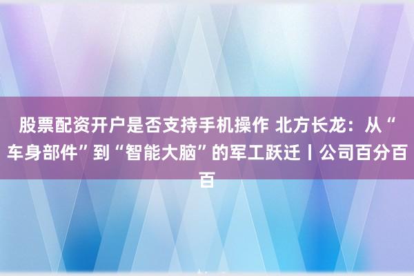 股票配资开户是否支持手机操作 北方长龙：从“车身部件”到“智能大脑”的军工跃迁丨公司百分百