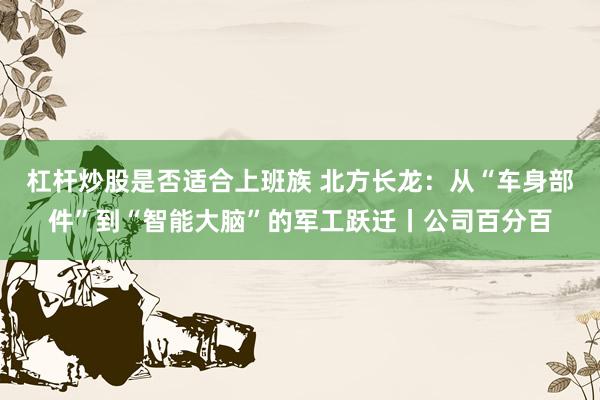 杠杆炒股是否适合上班族 北方长龙：从“车身部件”到“智能大脑”的军工跃迁丨公司百分百