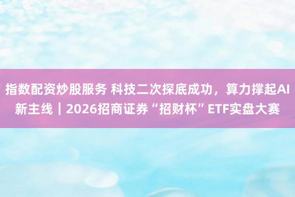 指数配资炒股服务 科技二次探底成功，算力撑起AI新主线｜2026招商证券“招财杯”ETF实盘大赛