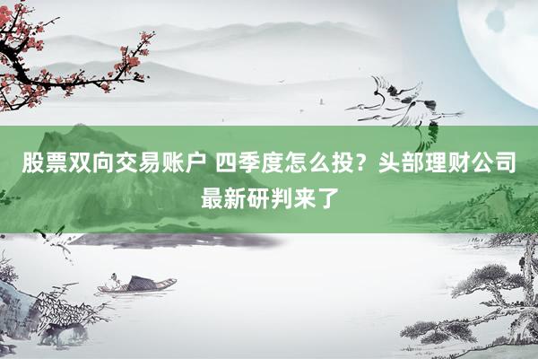 股票双向交易账户 四季度怎么投?头部理财公司最新研判来了