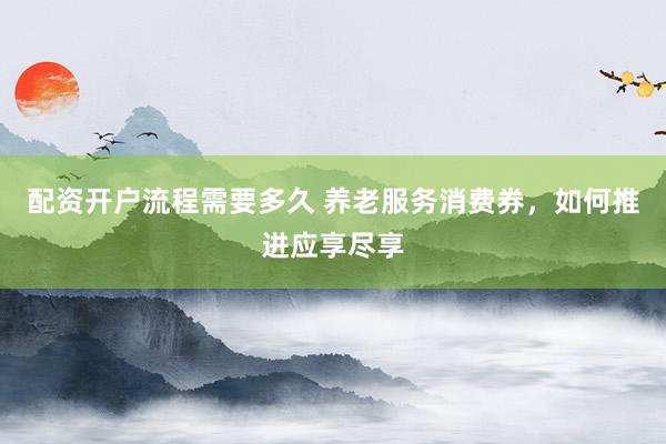 配资开户流程需要多久 养老服务消费券，如何推进应享尽享