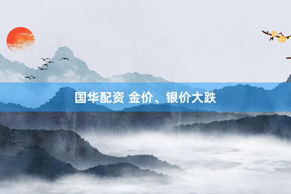 国华配资 金价、银价大跌