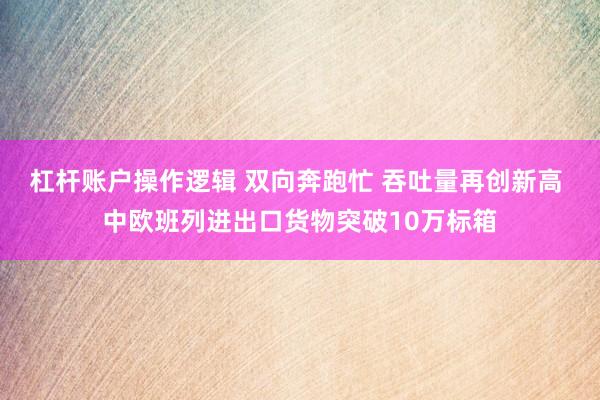 杠杆账户操作逻辑 双向奔跑忙 吞吐量再创新高 中欧班列进出口货物突破10万标箱